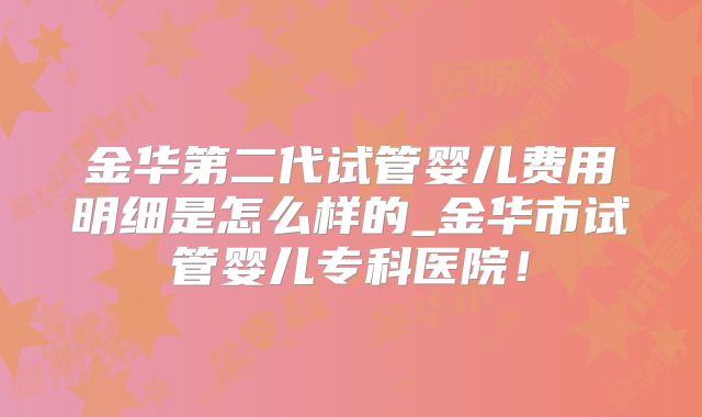 金华第二代试管婴儿费用明细是怎么样的_金华市试管婴儿专科医院！