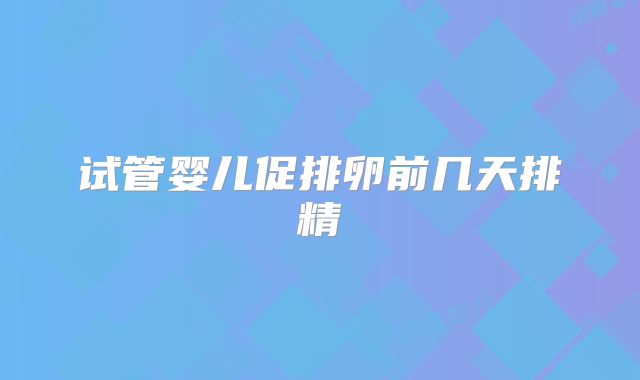 试管婴儿促排卵前几天排精