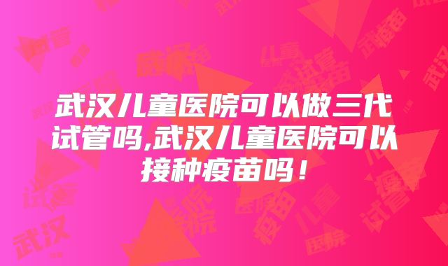 武汉儿童医院可以做三代试管吗,武汉儿童医院可以接种疫苗吗!