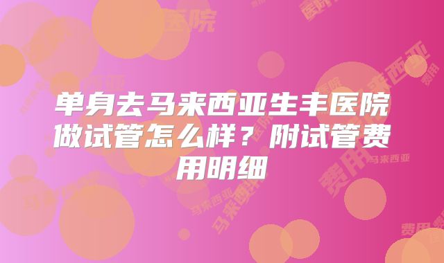 单身去马来西亚生丰医院做试管怎么样？附试管费用明细