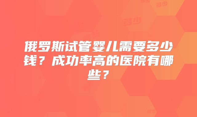 俄罗斯试管婴儿需要多少钱？成功率高的医院有哪些？