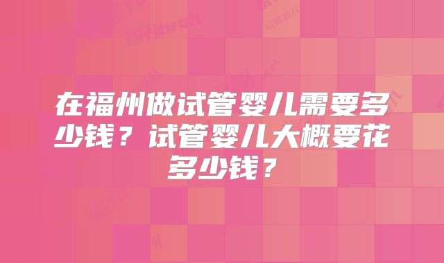 在福州做试管婴儿需要多少钱？试管婴儿大概要花多少钱？