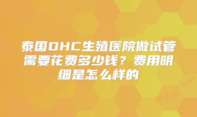 泰国DHC生殖医院做试管需要花费多少钱?费用明细是怎么样的