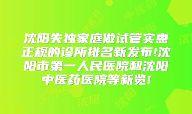 沈阳失独家庭做试管实惠正规的诊所排名新发布!沈阳市第一人民医院和沈阳中医药医院等新览!