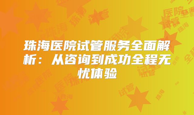 珠海医院试管服务全面解析：从咨询到成功全程无忧体验