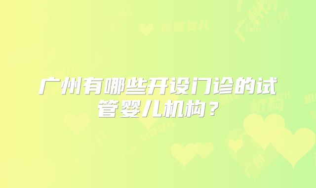 广州有哪些开设门诊的试管婴儿机构？