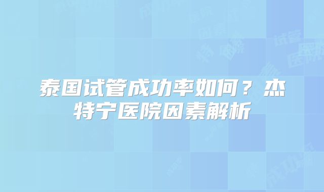 泰国试管成功率如何?杰特宁医院因素解析