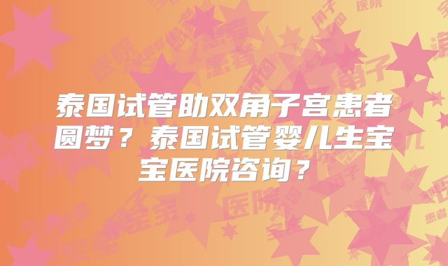 泰国试管助双角子宫患者圆梦？泰国试管婴儿生宝宝医院咨询？