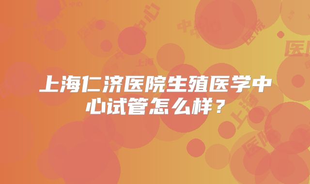 上海仁济医院生殖医学中心试管怎么样？