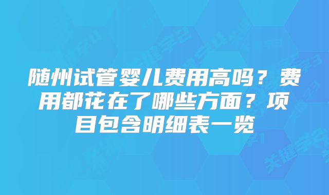 随州试管婴儿费用高吗？费用都花在了哪些方面？项目包含明细表一览