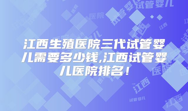 江西生殖医院三代试管婴儿需要多少钱,江西试管婴儿医院排名!