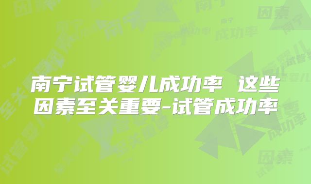 南宁试管婴儿成功率 这些因素至关重要-试管成功率