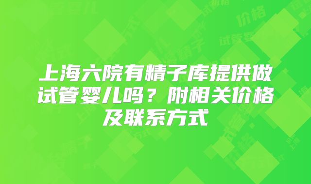 上海六院有精子库提供做试管婴儿吗?附相关价格及联系方式