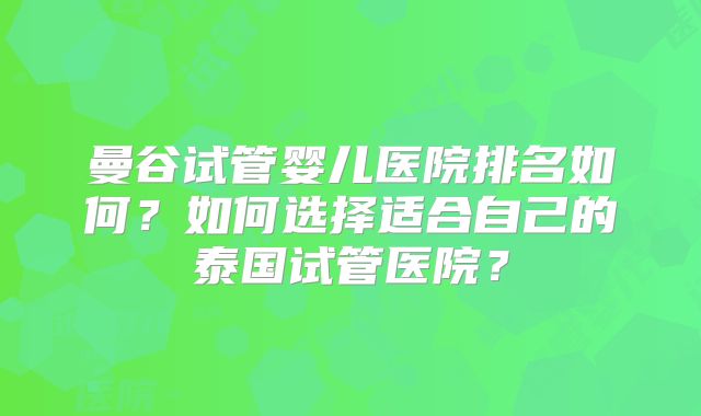 曼谷试管婴儿医院排名如何？如何选择适合自己的泰国试管医院？
