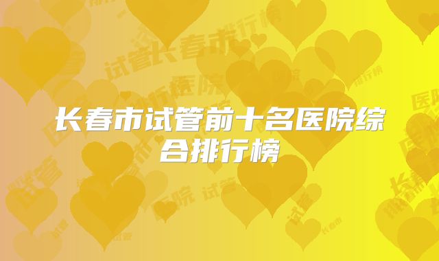 长春市试管前十名医院综合排行榜