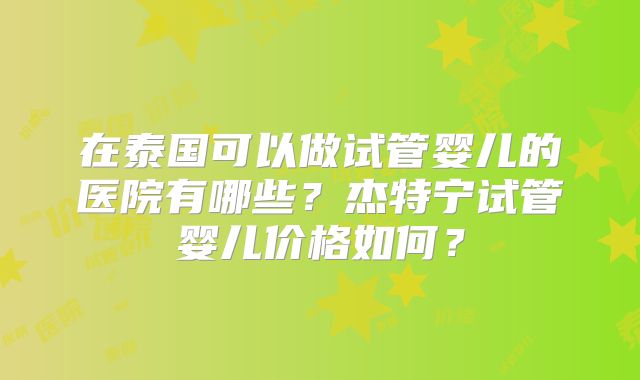 在泰国可以做试管婴儿的医院有哪些？杰特宁试管婴儿价格如何？