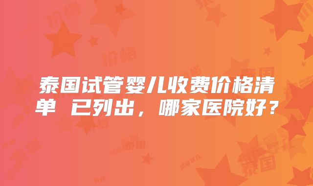 泰国试管婴儿收费价格清单 已列出，哪家医院好？