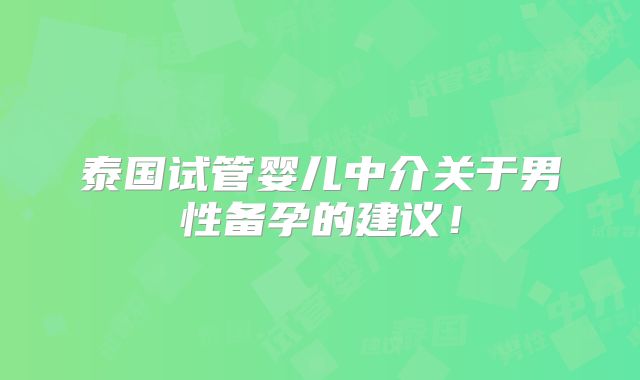 泰国试管婴儿中介关于男性备孕的建议！