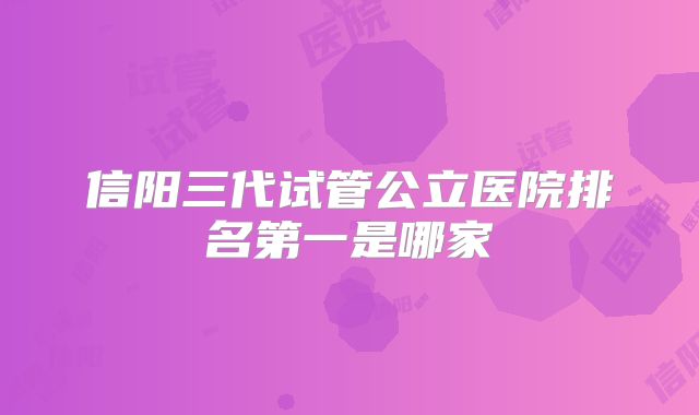 信阳三代试管公立医院排名第一是哪家