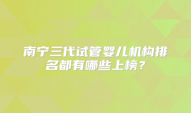 南宁三代试管婴儿机构排名都有哪些上榜?