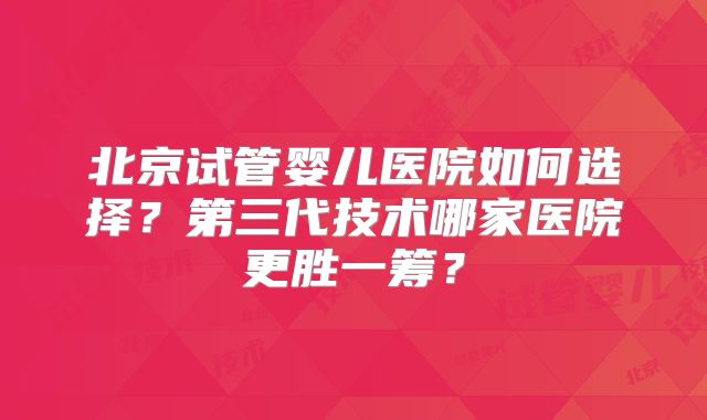 北京试管婴儿医院如何选择？第三代技术哪家医院更胜一筹？