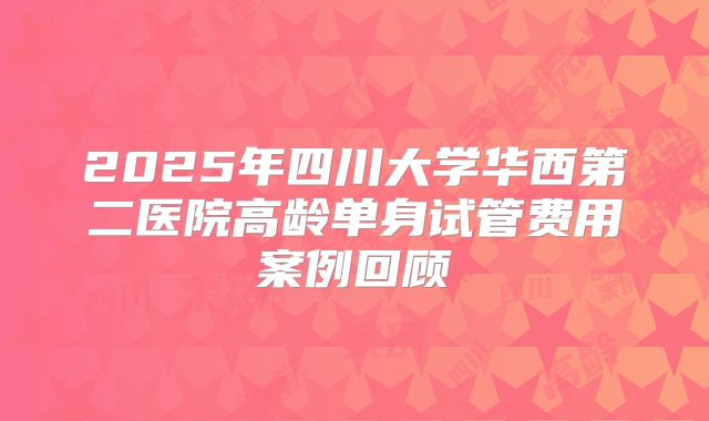2025年四川大学华西第二医院高龄单身试管费用案例回顾