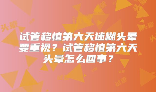 试管移植第六天迷糊头晕要重视？试管移植第六天头晕怎么回事？