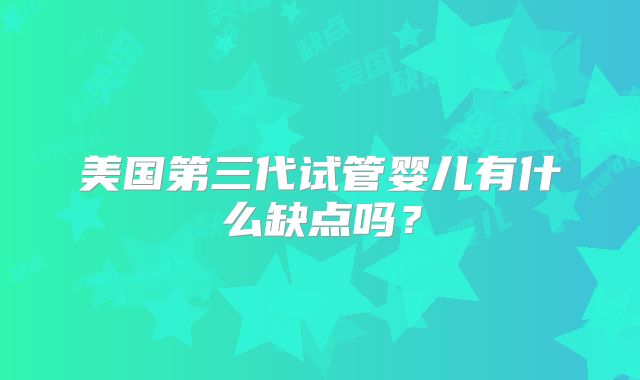 美国第三代试管婴儿有什么缺点吗？