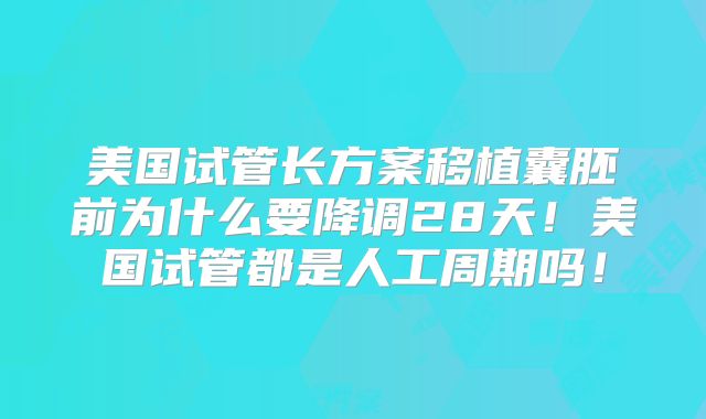 美国试管长方案移植囊胚前为什么要降调28天!美国试管都是人工周期吗!