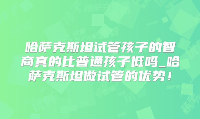 哈萨克斯坦试管孩子的智商真的比普通孩子低吗_哈萨克斯坦做试管的优势！