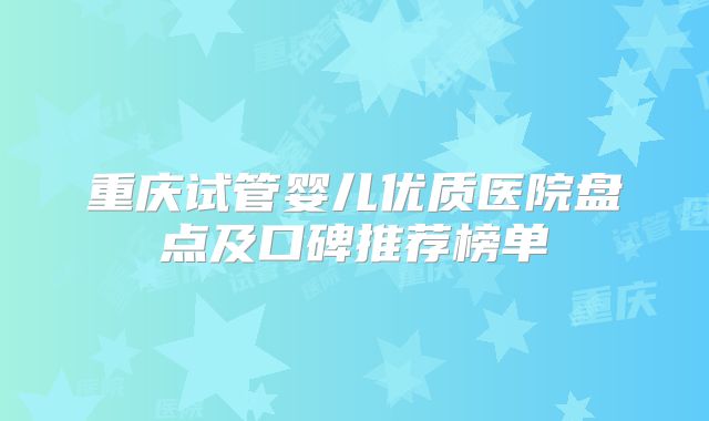 重庆试管婴儿优质医院盘点及口碑推荐榜单