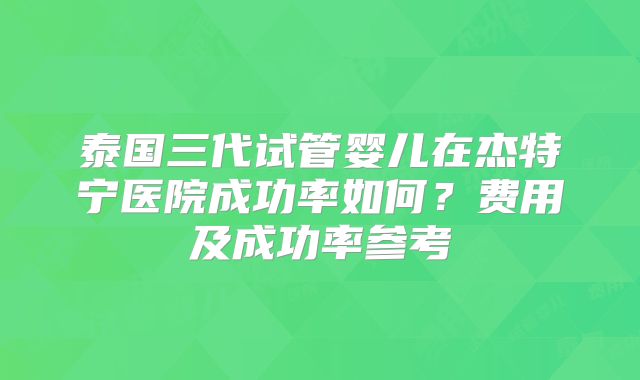 泰国三代试管婴儿在杰特宁医院成功率如何？费用及成功率参考