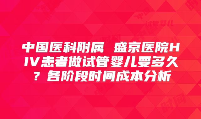 中国医科附属 盛京医院HIV患者做试管婴儿要多久？各阶段时间成本分析