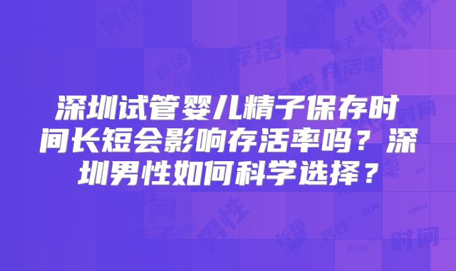 深圳试管婴儿精子保存时间长短会影响存活率吗？深圳男性如何科学选择？
