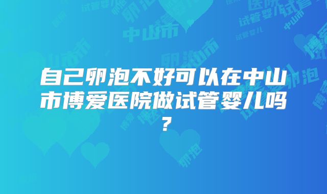 自己卵泡不好可以在中山市博爱医院做试管婴儿吗?