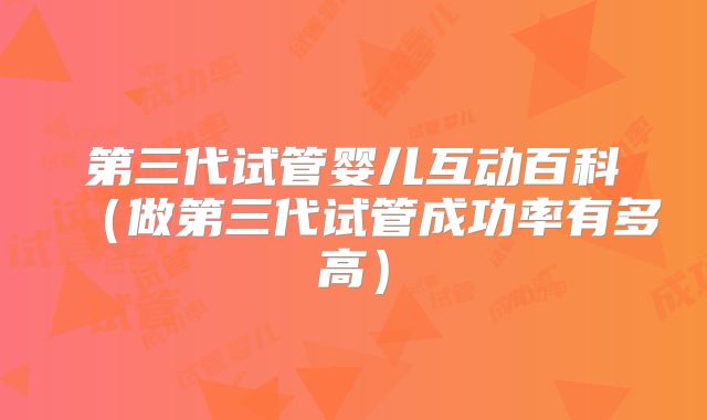 第三代试管婴儿互动百科（做第三代试管成功率有多高）