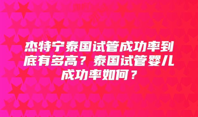 杰特宁泰国试管成功率到底有多高？泰国试管婴儿成功率如何？