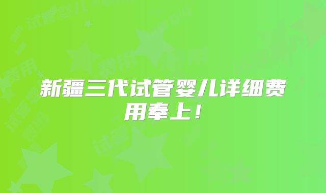 新疆三代试管婴儿详细费用奉上！