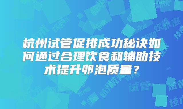 杭州试管促排成功秘诀如何通过合理饮食和辅助技术提升卵泡质量?