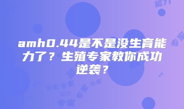 amh0.44是不是没生育能力了?生殖专家教你成功逆袭?