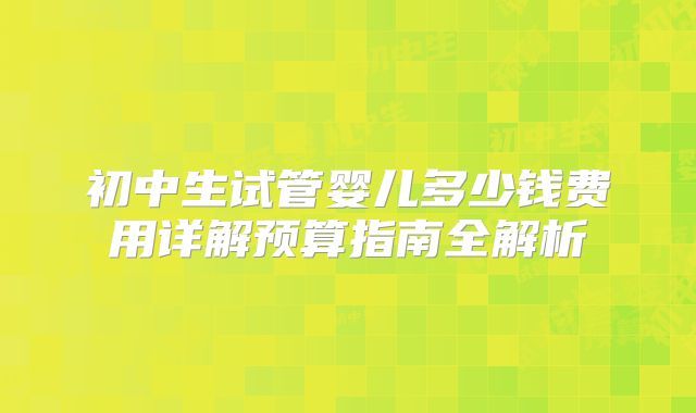 初中生试管婴儿多少钱费用详解预算指南全解析
