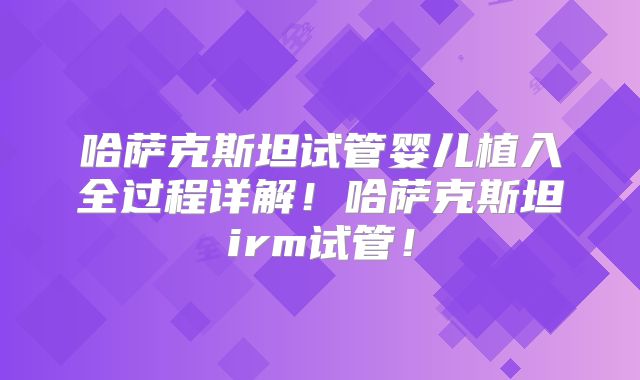 哈萨克斯坦试管婴儿植入全过程详解！哈萨克斯坦irm试管！