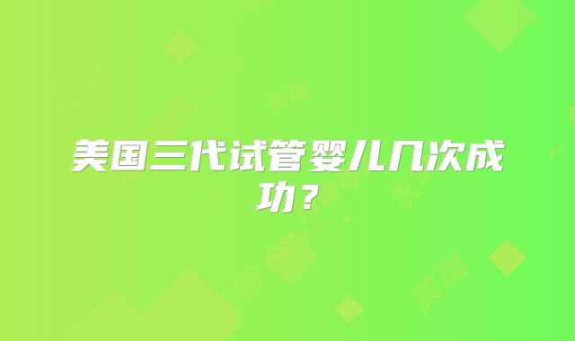 美国三代试管婴儿几次成功？