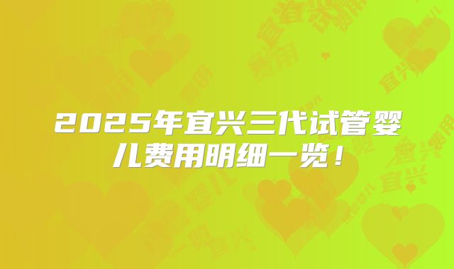 2025年宜兴三代试管婴儿费用明细一览！