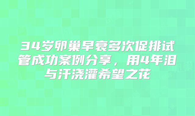 34岁卵巢早衰多次促排试管成功案例分享，用4年泪与汗浇灌希望之花