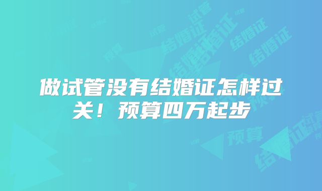 做试管没有结婚证怎样过关！预算四万起步