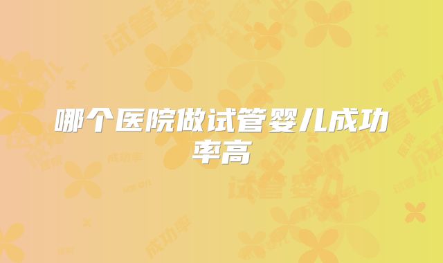 哪个医院做试管婴儿成功率高