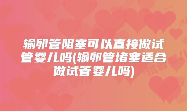 输卵管阻塞可以直接做试管婴儿吗(输卵管堵塞适合做试管婴儿吗)