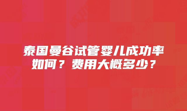 泰国曼谷试管婴儿成功率如何？费用大概多少？
