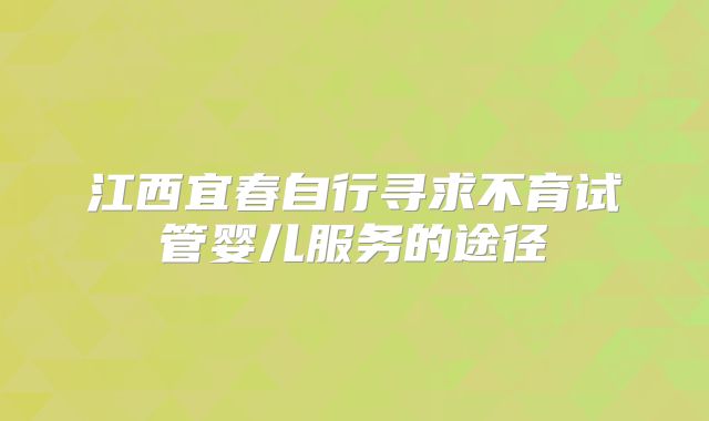 江西宜春自行寻求不育试管婴儿服务的途径